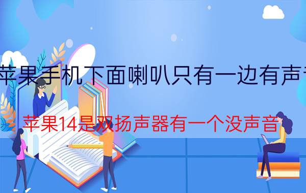 苹果手机下面喇叭只有一边有声音 苹果14是双扬声器有一个没声音？